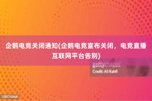 企鹅电竞关闭通知(企鹅电竞宣布关闭，电竞直播互联网平台告别)