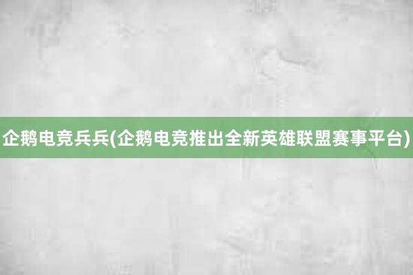 企鹅电竞兵兵(企鹅电竞推出全新英雄联盟赛事平台)