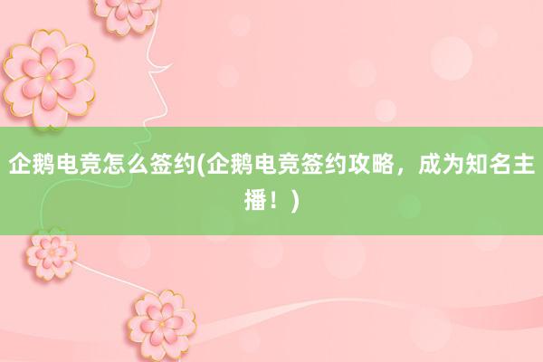 企鹅电竞怎么签约(企鹅电竞签约攻略，成为知名主播！)