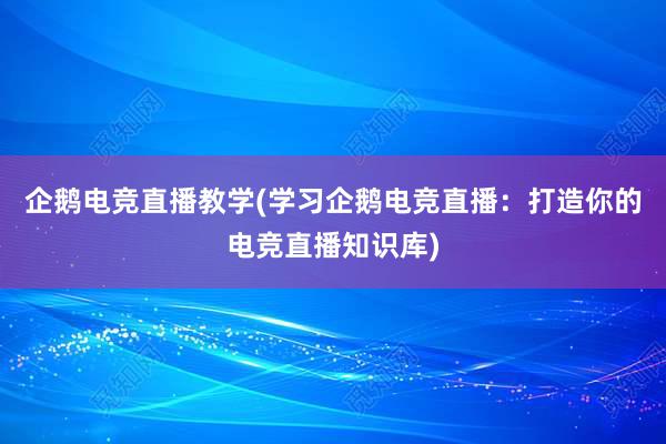 企鹅电竞直播教学(学习企鹅电竞直播：打造你的电竞直播知识库)