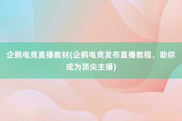 企鹅电竞直播教材(企鹅电竞发布直播教程，助你成为顶尖主播)