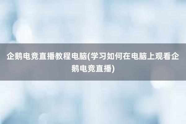 企鹅电竞直播教程电脑(学习如何在电脑上观看企鹅电竞直播)