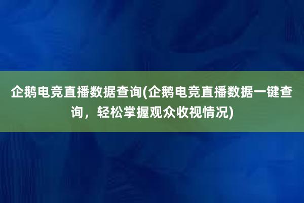 企鹅电竞直播数据查询(企鹅电竞直播数据一键查询，轻松掌握观众收视情况)