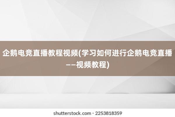 企鹅电竞直播教程视频(学习如何进行企鹅电竞直播——视频教程)