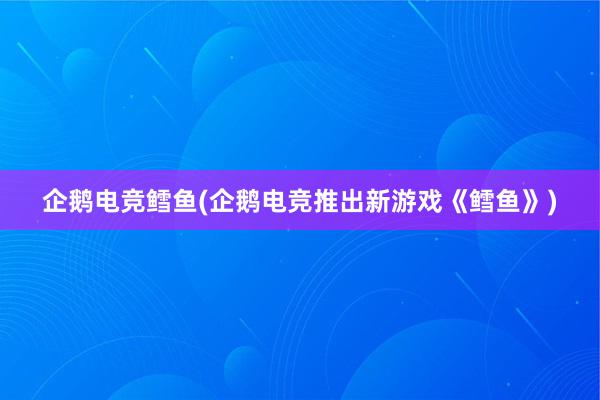 企鹅电竞鳕鱼(企鹅电竞推出新游戏《鳕鱼》)