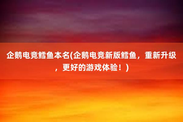 企鹅电竞鳕鱼本名(企鹅电竞新版鳕鱼，重新升级，更好的游戏体验！)