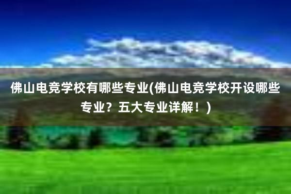 佛山电竞学校有哪些专业(佛山电竞学校开设哪些专业？五大专业详解！)