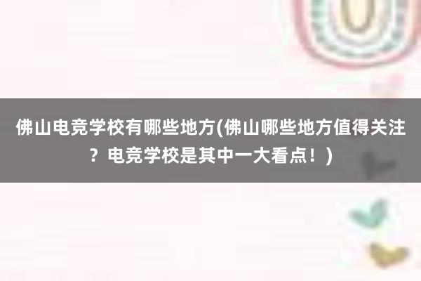 佛山电竞学校有哪些地方(佛山哪些地方值得关注？电竞学校是其中一大看点！)