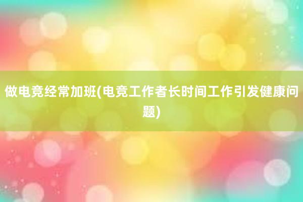 做电竞经常加班(电竞工作者长时间工作引发健康问题)