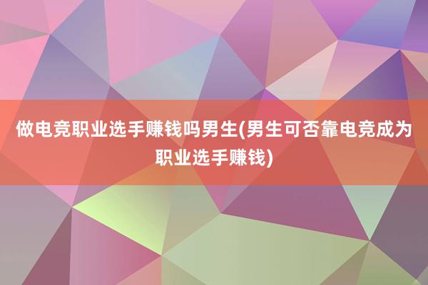 做电竞职业选手赚钱吗男生(男生可否靠电竞成为职业选手赚钱)