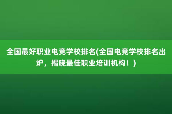 全国最好职业电竞学校排名(全国电竞学校排名出炉，揭晓最佳职业培训机构！)