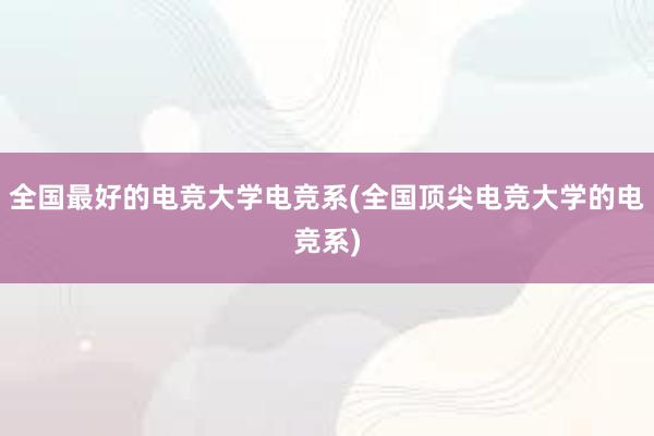 全国最好的电竞大学电竞系(全国顶尖电竞大学的电竞系)