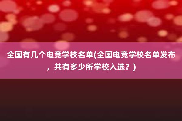 全国有几个电竞学校名单(全国电竞学校名单发布，共有多少所学校入选？)