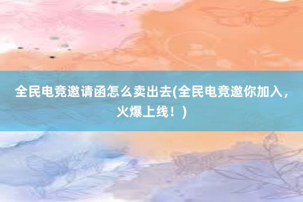 全民电竞邀请函怎么卖出去(全民电竞邀你加入，火爆上线！)