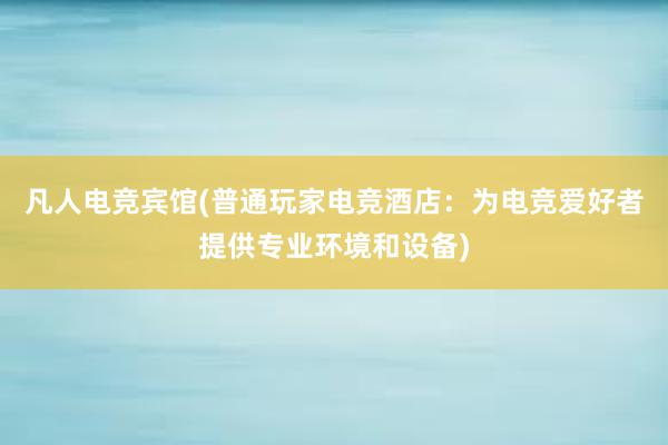 凡人电竞宾馆(普通玩家电竞酒店：为电竞爱好者提供专业环境和设备)