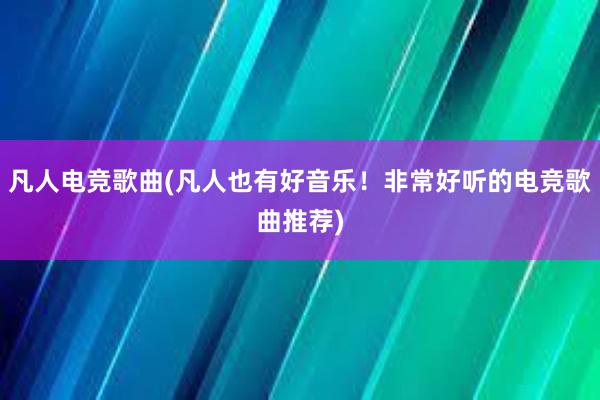 凡人电竞歌曲(凡人也有好音乐！非常好听的电竞歌曲推荐)