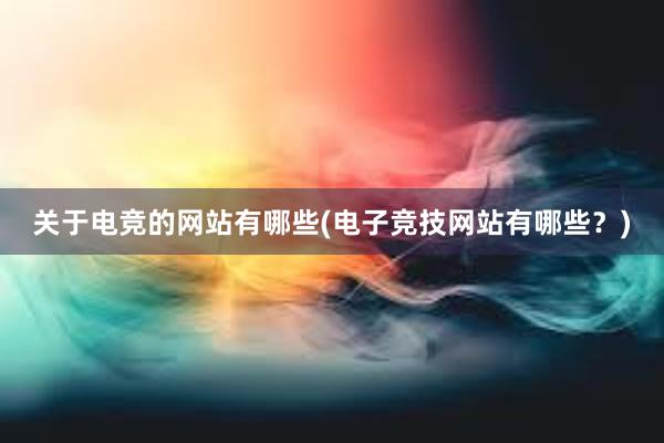 关于电竞的网站有哪些(电子竞技网站有哪些？)