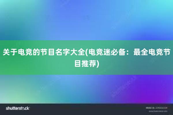 关于电竞的节目名字大全(电竞迷必备：最全电竞节目推荐)