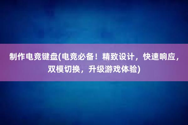 制作电竞键盘(电竞必备！精致设计，快速响应，双模切换，升级游戏体验)