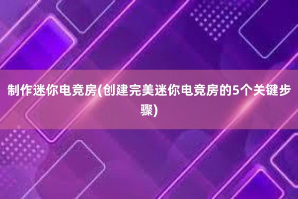 制作迷你电竞房(创建完美迷你电竞房的5个关键步骤)