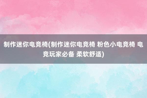 制作迷你电竞椅(制作迷你电竞椅 粉色小电竞椅 电竞玩家必备 柔软舒适)