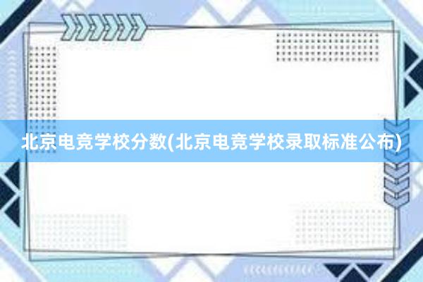 北京电竞学校分数(北京电竞学校录取标准公布)