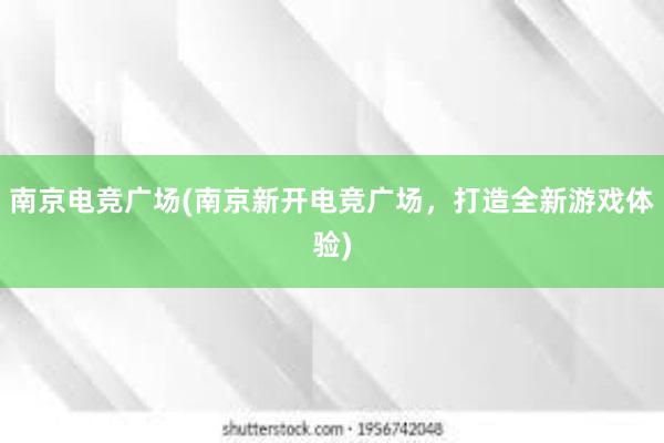 南京电竞广场(南京新开电竞广场，打造全新游戏体验)