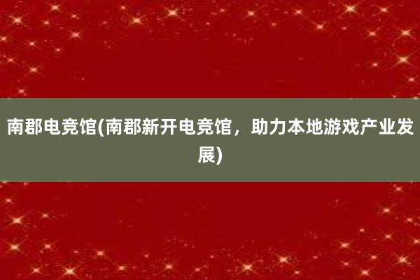 南郡电竞馆(南郡新开电竞馆，助力本地游戏产业发展)