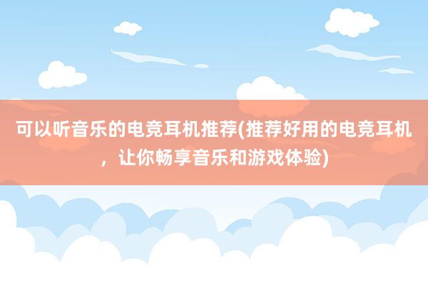 可以听音乐的电竞耳机推荐(推荐好用的电竞耳机，让你畅享音乐和游戏体验)