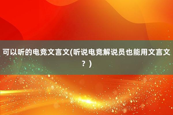 可以听的电竞文言文(听说电竞解说员也能用文言文？)