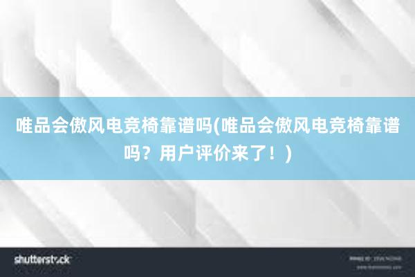 唯品会傲风电竞椅靠谱吗(唯品会傲风电竞椅靠谱吗？用户评价来了！)