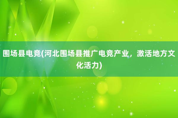 围场县电竞(河北围场县推广电竞产业，激活地方文化活力)