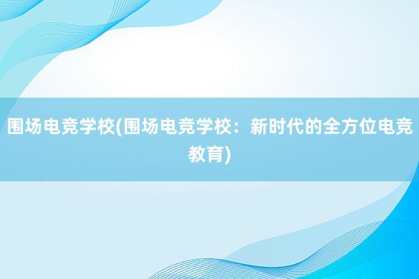 围场电竞学校(围场电竞学校：新时代的全方位电竞教育)