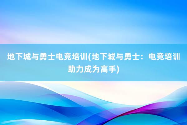 地下城与勇士电竞培训(地下城与勇士：电竞培训助力成为高手)