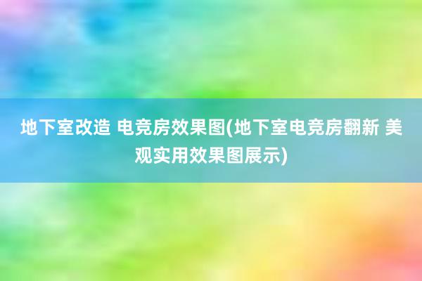 地下室改造 电竞房效果图(地下室电竞房翻新 美观实用效果图展示)