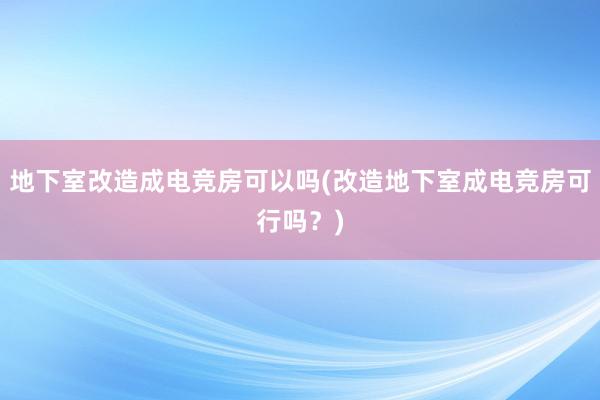 地下室改造成电竞房可以吗(改造地下室成电竞房可行吗？)