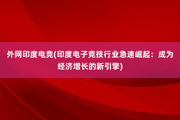 外网印度电竞(印度电子竞技行业急速崛起：成为经济增长的新引擎)