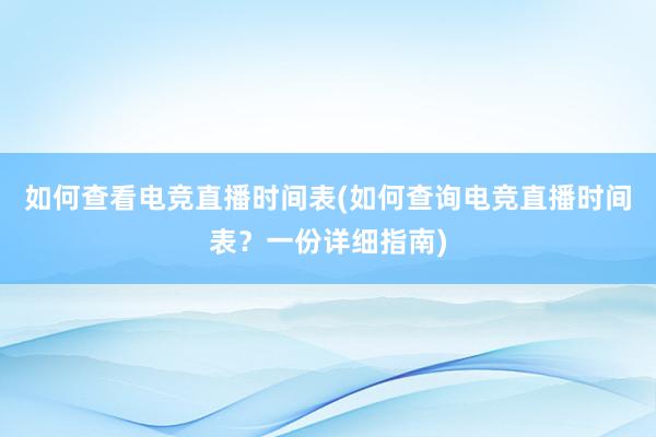 如何查看电竞直播时间表(如何查询电竞直播时间表？一份详细指南)