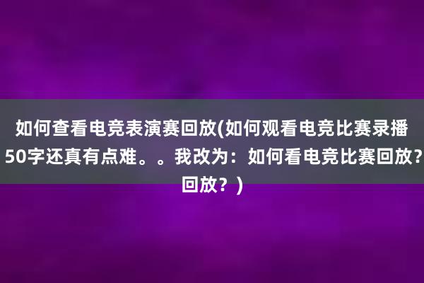 如何查看电竞表演赛回放(如何观看电竞比赛录播？50字还真有点难。。我改为：如何看电竞比赛回放？)