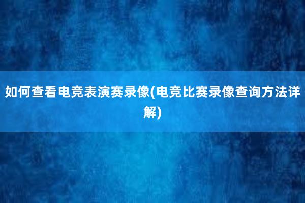 如何查看电竞表演赛录像(电竞比赛录像查询方法详解)