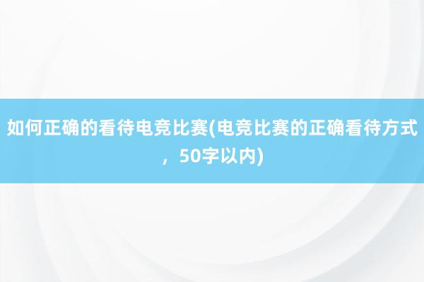 如何正确的看待电竞比赛(电竞比赛的正确看待方式，50字以内)