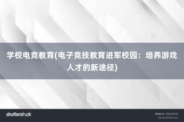 学校电竞教育(电子竞技教育进军校园：培养游戏人才的新途径)