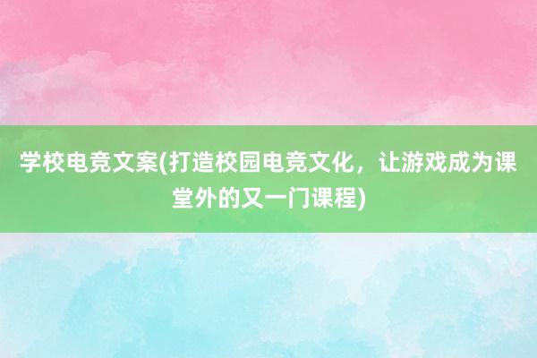 学校电竞文案(打造校园电竞文化，让游戏成为课堂外的又一门课程)