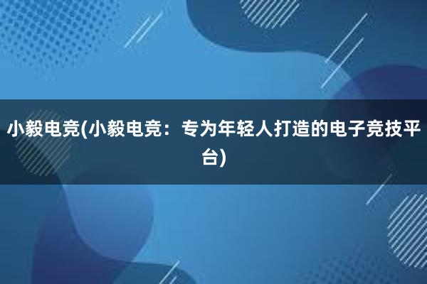 小毅电竞(小毅电竞：专为年轻人打造的电子竞技平台)