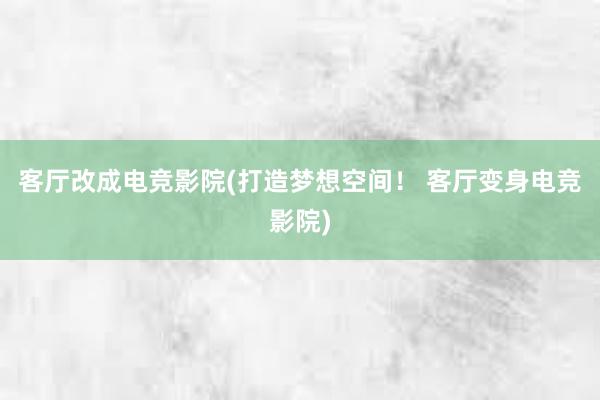 客厅改成电竞影院(打造梦想空间！ 客厅变身电竞影院)