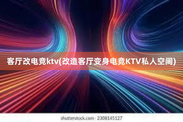 客厅改电竞ktv(改造客厅变身电竞KTV私人空间)