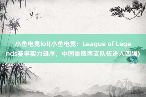 小鱼电竞lol(小鱼电竞：League of Legends赛事实力雄厚，中国豪取两支队伍进入四强)