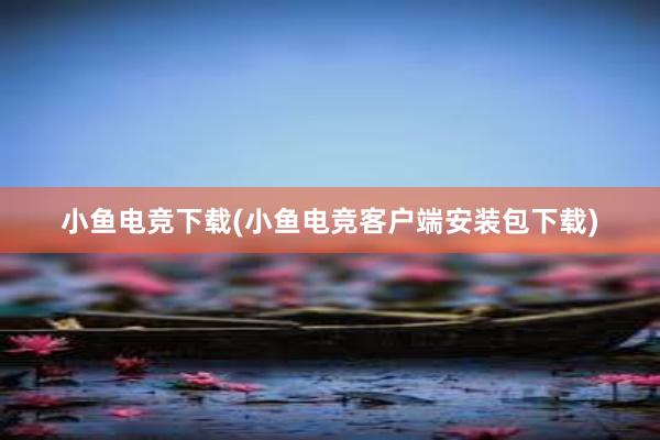 小鱼电竞下载(小鱼电竞客户端安装包下载)