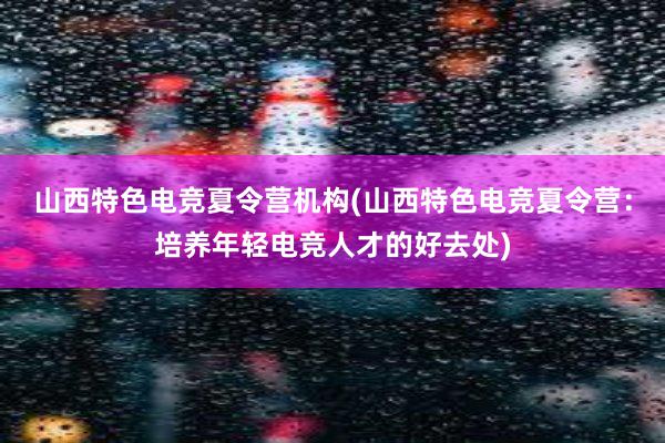 山西特色电竞夏令营机构(山西特色电竞夏令营：培养年轻电竞人才的好去处)