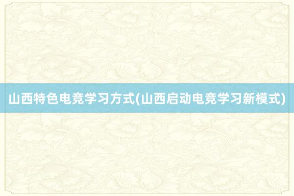 山西特色电竞学习方式(山西启动电竞学习新模式)